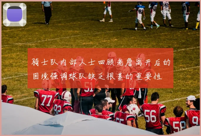 骑士队内部人士回顾老詹离开后的困境强调球队缺乏根基的重要性