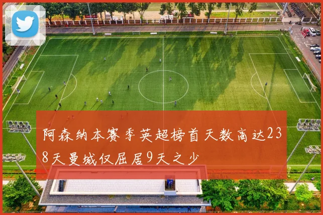 阿森纳本赛季英超榜首天数高达238天曼城仅屈居9天之少
