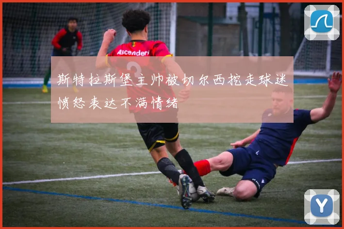 斯特拉斯堡主帅被切尔西挖走球迷愤怒表达不满情绪