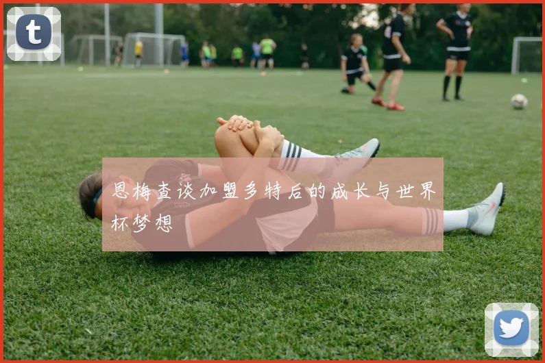 恩梅查谈加盟多特后的成长与世界杯梦想