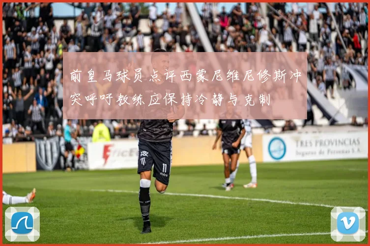 前皇马球员点评西蒙尼维尼修斯冲突呼吁教练应保持冷静与克制