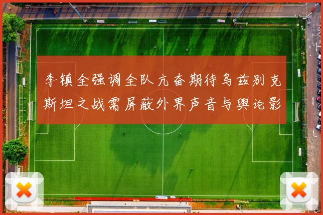 李镇全强调全队亢奋期待乌兹别克斯坦之战需屏蔽外界声音与舆论影响