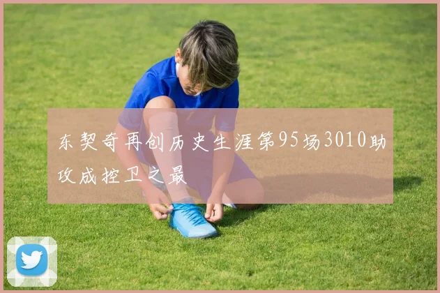 东契奇再创历史生涯第95场3010助攻成控卫之最