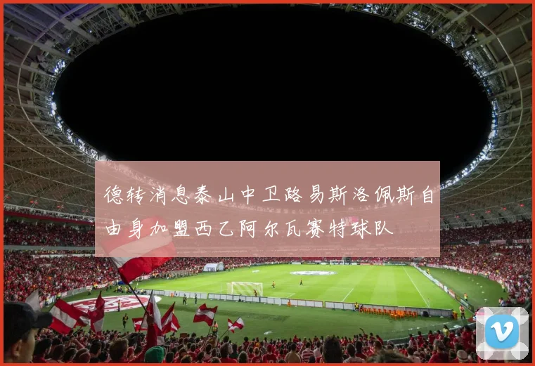 德转消息泰山中卫路易斯洛佩斯自由身加盟西乙阿尔瓦赛特球队