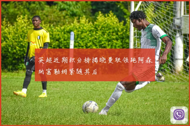 英超近期积分榜揭晓曼联领跑阿森纳富勒姆紧随其后