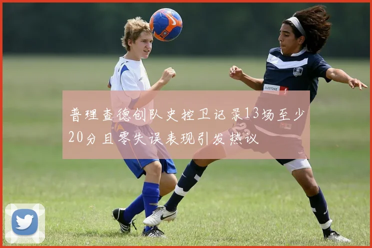 普理查德创队史控卫记录13场至少20分且零失误表现引发热议