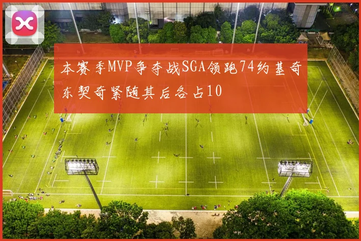 本赛季MVP争夺战SGA领跑74约基奇东契奇紧随其后各占10